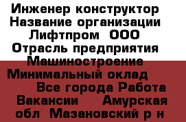 Инженер-конструктор › Название организации ­ Лифтпром, ООО › Отрасль предприятия ­ Машиностроение › Минимальный оклад ­ 30 000 - Все города Работа » Вакансии   . Амурская обл.,Мазановский р-н